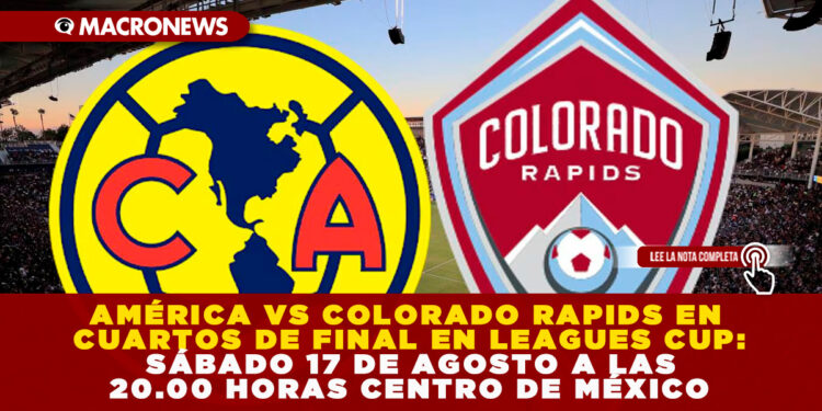 AMÉRICA VS COLORADO RAPIDS EN CUARTOS DE FINAL EN LEAGUES CUP: SÁBADO 17 DE AGOSTO A LAS 20.00 HORAS CENTRO DE MÉXICO