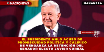 EL PRESIDENTE AMLO ACUSÓ DE PROMISCUIDAD POLÍTICA Y CALIFICÓ DE VENGANZA LA DETENCIÓN DEL SENADOR ELECTO JAVIER CORRAL