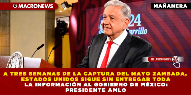 A TRES SEMANAS DE LA CAPTURA DEL MAYO ZAMBADA, ESTADOS UNIDOS SIGUE SIN ENTREGAR TODA LA INFORMACIÓN AL GOBIERNO DE MÉXICO: PRESIDENTE AMLO