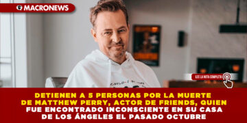 DETIENEN A 5 PERSONAS POR LA MUERTE DE MATTHEW PERRY, ACTOR DE FRIENDS, QUIEN FUE ENCONTRADO INCONSCIENTE EN SU CASA DE LOS ÁNGELES EL PASADO OCTUBRE
