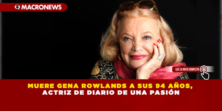 MUERE GENA ROWLANDS A SUS 94 AÑOS, ACTRIZ DE DIARIO DE UNA PASIÓN