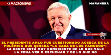 EL PRESIDENTE AMLO FUE CUESTIONADO ACERCA DE LA POLÉMICA QUE GENERA «LA CASA DE LOS FAMOSOS»: LA GENTE ESTÁ MUY CONSCIENTE DE LO QUE VALE LA PENA VER O ESCUCHAR Y DE LO QUE NO