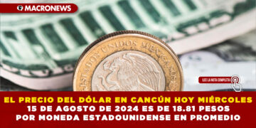 EL PRECIO DEL DÓLAR EN CANCÚN HOY MIÉRCOLES 15 DE AGOSTO DE 2024 ES DE 18.81 PESOS POR MONEDA ESTADOUNIDENSE EN PROMEDIO