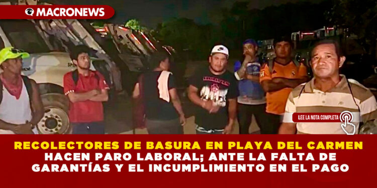RECOLECTORES DE BASURA EN PLAYA DEL CARMEN HACEN PARO LABORAL; ANTE LA FALTA DE GARANTÍAS Y EL INCUMPLIMIENTO EN EL PAGO