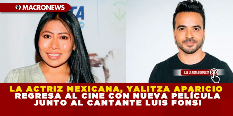LA ACTRIZ MEXICANA, YALITZA APARICIO REGRESA AL CINE CON NUEVA PELÍCULA JUNTO AL CANTANTE LUIS FONSI