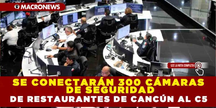 SE CONECTARÁN 300 CÁMARAS DE SEGURIDAD DE RESTAURANTES DE CANCÚN AL C5
