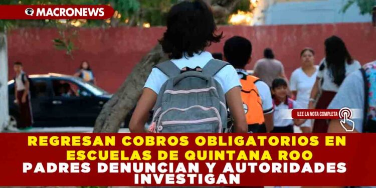 REGRESAN COBROS OBLIGATORIOS EN ESCUELAS DE QUINTANA ROO PADRES DENUNCIAN Y AUTORIDADES INVESTIGAN