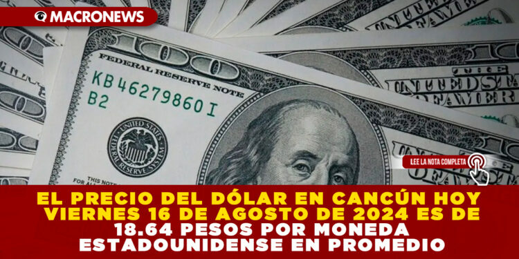 EL PRECIO DEL DÓLAR EN CANCÚN HOY VIERNES 16 DE AGOSTO DE 2024 ES DE 18.64 PESOS POR MONEDA ESTADOUNIDENSE EN PROMEDIO