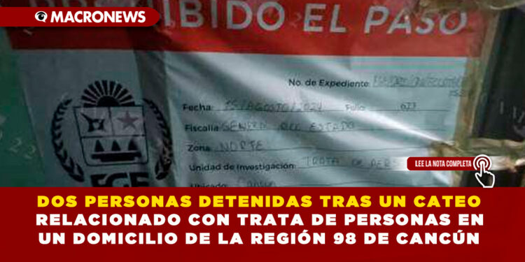 DOS DETENIDOS TRAS UN CATEO RELACIONADO CON TRATA DE PERSONAS EN UN DOMICILIO DE LA REGIÓN 98 DE CANCÚN