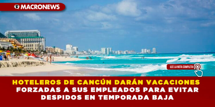 HOTELEROS DE CANCÚN DARÁN VACACIONES FORZADAS A SUS EMPLEADOS PARA EVITAR DESPIDOS EN TEMPORADA BAJA