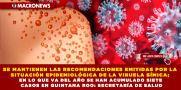SE MANTIENEN LAS RECOMENDACIONES EMITIDAS POR LA SITUACIÓN EPIDEMIOLÓGICA DE LA VIRUELA SÍMICA; EN LO QUE VA DEL AÑO SE HAN ACUMULADO SIETE CASOS EN QUINTANA ROO: SECRETARÍA DE SALUD
