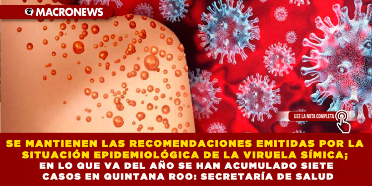 SE MANTIENEN LAS RECOMENDACIONES EMITIDAS POR LA SITUACIÓN EPIDEMIOLÓGICA DE LA VIRUELA SÍMICA; EN LO QUE VA DEL AÑO SE HAN ACUMULADO SIETE CASOS EN QUINTANA ROO: SECRETARÍA DE SALUD