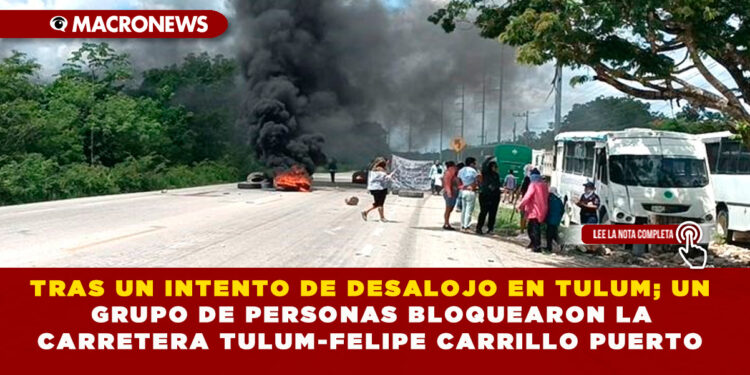 TRAS UN INTENTO DE DESALOJO EN TULUM; UN GRUPO DE PERSONAS BLOQUEARON LA CARRETERA TULUM-FELIPE CARRILLO PUERTO