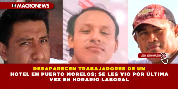 DESAPARECEN TRABAJADORES DE UN HOTEL EN PUERTO MORELOS; SE LES VIO POR ÚLTIMA VEZ EN HORARIO LABORAL