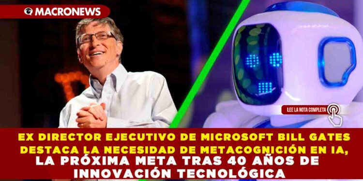 EX DIRECTOR EJECUTIVO DE MICROSOFT BILL GATES DESTACA LA NECESIDAD DE METACOGNICIÓN EN IA, LA PRÓXIMA META TRAS 40 AÑOS DE INNOVACIÓN TECNOLÓGICA