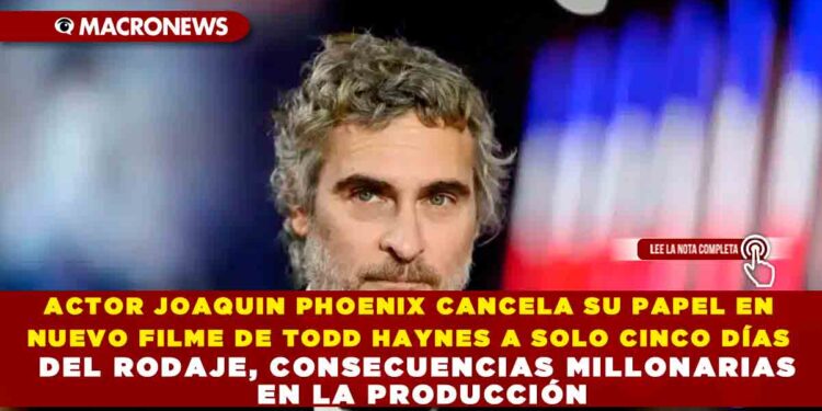 ACTOR JOAQUIN PHOENIX CANCELA SU PAPEL EN NUEVO FILME DE TODD HAYNES A SOLO CINCO DÍAS DEL RODAJE, CONSECUENCIAS MILLONARIAS EN LA PRODUCCIÓN