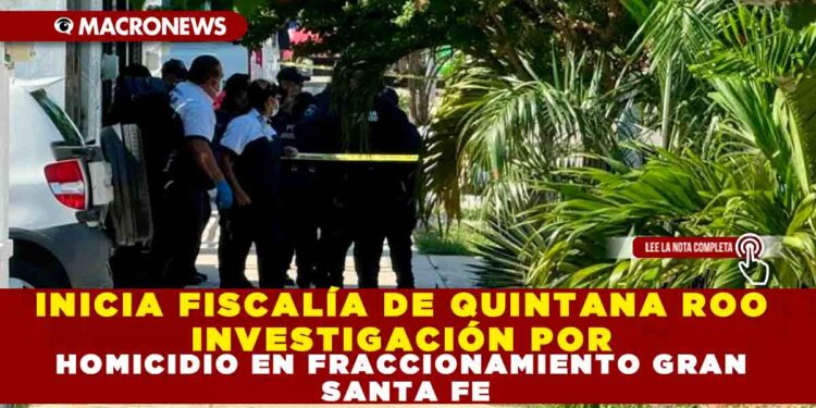 INICIA FISCALÍA DE QUINTANA ROO INVESTIGACIÓN POR HOMICIDIO EN FRACCIONAMIENTO GRAN SANTA FE