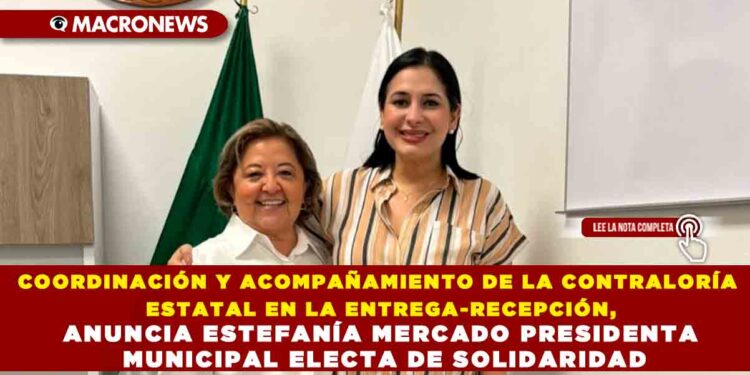 COORDINACIÓN Y ACOMPAÑAMIENTO DE LA CONTRALORÍA ESTATAL EN LA ENTREGA-RECEPCIÓN, ANUNCIA ESTEFANÍA MERCADO PRESIDENTA MUNICIPAL ELECTA DE SOLIDARIDAD