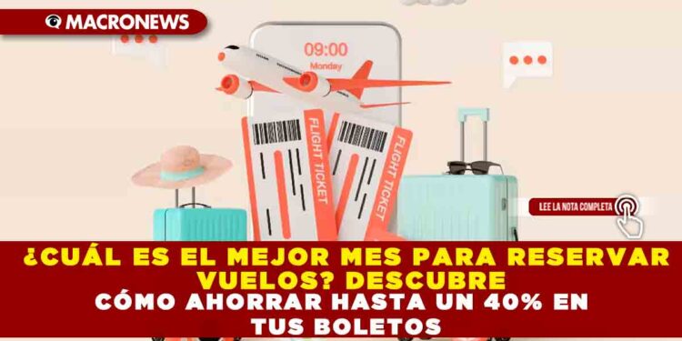 ¿CUÁL ES EL MEJOR MES PARA RESERVAR VUELOS? DESCUBRE CÓMO AHORRAR HASTA UN 40% EN TUS BOLETOS