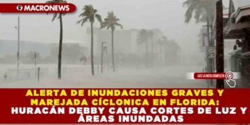 ALERTA DE INUNDACIONES GRAVES Y MAREJADA CÍCLONICA EN FLORIDA: HURACÁN DEBBY CAUSA CORTES DE LUZ Y ÁREAS INUNDADAS