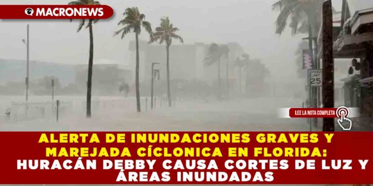 ALERTA DE INUNDACIONES GRAVES Y MAREJADA CÍCLONICA EN FLORIDA: HURACÁN DEBBY CAUSA CORTES DE LUZ Y ÁREAS INUNDADAS