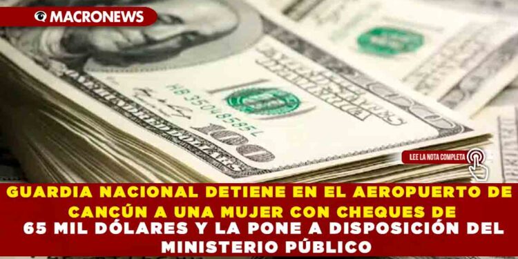 GUARDIA NACIONAL DETIENE EN EL AEROPUERTO DE CANCÚN A UNA MUJER CON CHEQUES DE 65 MIL DÓLARES Y LA PONE A DISPOSICIÓN DEL MINISTERIO PÚBLICO