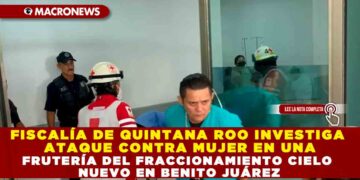 FISCALÍA DE QUINTANA ROO INVESTIGA ATAQUE CONTRA MUJER EN UNA FRUTERÍA DEL FRACCIONAMIENTO CIELO NUEVO EN BENITO JUÁREZ