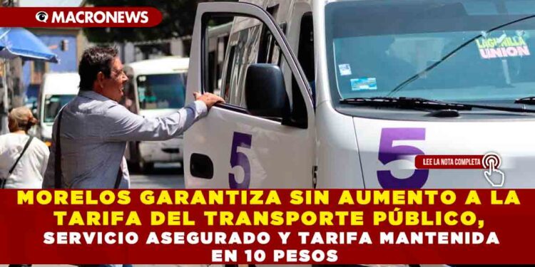 MORELOS GARANTIZA SIN AUMENTO A LA TARIFA DEL TRANSPORTE PÚBLICO, SERVICIO ASEGURADO Y TARIFA MANTENIDA EN 10 PESOS