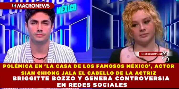 POLÉMICA EN ‘LA CASA DE LOS FAMOSOS MÉXICO’, ACTOR SIAN CHIONG JALA EL CABELLO DE LA ACTRIZ BRIGGITTE BOZZO Y GENERA CONTROVERSIA EN REDES SOCIALES