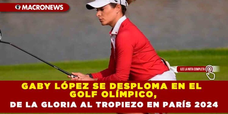 GABY LÓPEZ SE DESPLOMA EN EL GOLF OLÍMPICO, DE LA GLORIA AL TROPIEZO EN PARÍS 2024