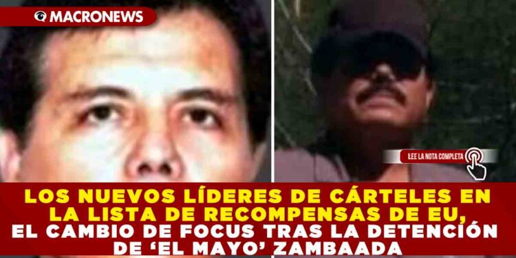 LOS NUEVOS LÍDERES DE CÁRTELES EN LA LISTA DE RECOMPENSAS DE EU, EL CAMBIO DE FOCUS TRAS LA DETENCIÓN DE ‘EL MAYO’ ZAMBAADA