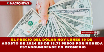 EL PRECIO DEL DÓLAR HOY LUNES19 DE AGOSTO DE 2024 ES DE 18.71 PESOS POR MONEDA ESTADOUNIDENSE EN PROMEDIO