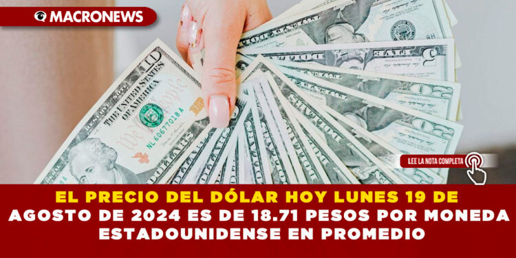 EL PRECIO DEL DÓLAR HOY LUNES19 DE AGOSTO DE 2024 ES DE 18.71 PESOS POR MONEDA ESTADOUNIDENSE EN PROMEDIO