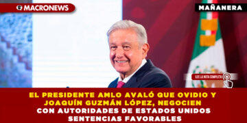 EL PRESIDENTE AMLO AVALÓ QUE OVIDIO Y JOAQUÍN GUZMÁN LÓPEZ, NEGOCIEN CON AUTORIDADES DE ESTADOS UNIDOS SENTENCIAS FAVORABLES