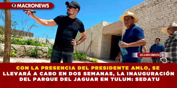 CON LA PRESENCIA DEL PRESIDENTE AMLO, SE LLEVARÁ A CABO EN DOS SEMANAS, LA INAUGURACIÓN DEL PARQUE DEL JAGUAR EN TULUM: SEDATU