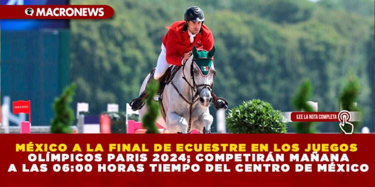 MÉXICO A LA FINAL DE ECUESTRE EN LOS JUEGOS OLÍMPICOS PARIS 2024; COMPETIRÁN MAÑANA A LAS 06:00 HORAS TIEMPO DEL CENTRO DE MÉXICO