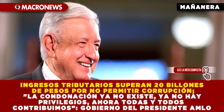 INGRESOS TRIBUTARIOS SUPERAN 20 BILLONES DE PESOS POR NO PERMITIR CORRUPCIÓN; «LA CONDONACIÓN YA NO EXISTE, YA NO HAY PRIVILEGIOS, AHORA TODAS Y TODOS CONTRIBUIMOS”: GOBIERNO DEL PRESIDENTE AMLO