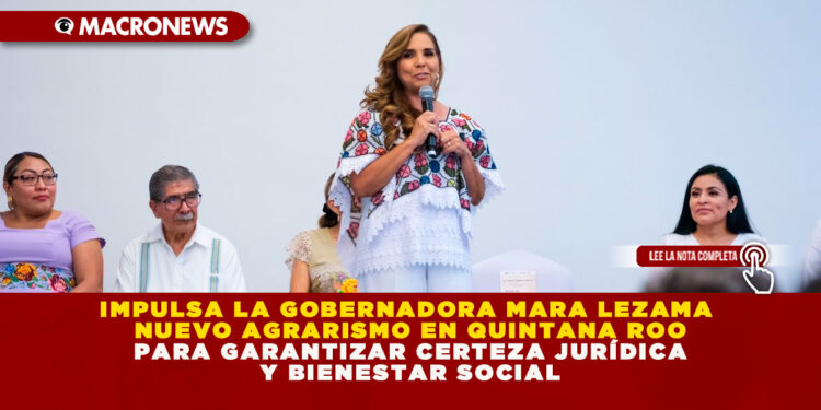 IMPULSA LA GOBERNADORA MARA LEZAMA NUEVO AGRARISMO EN QUINTANA ROO PARA GARANTIZAR CERTEZA JURÍDICA Y BIENESTAR SOCIAL