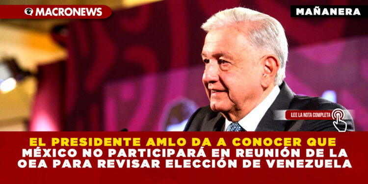 EL PRESIDENTE AMLO DA A CONOCER QUE MÉXICO NO PARTICIPARÁ EN REUNIÓN DE LA OEA PARA REVISAR ELECCIÓN DE VENEZUELA