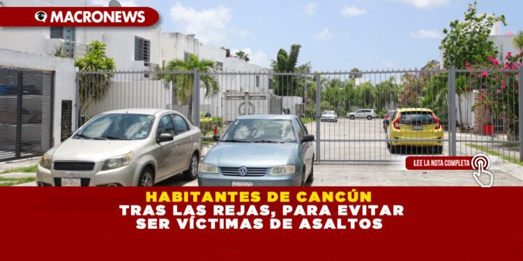 HABITANTES DE CANCÚN TRAS LAS REJAS, PARA EVITAR SER VÍCTIMAS DE ASALTOS