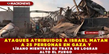 ATAQUES ATRIBUIDOS A ISRAEL MATAN A 25 PERSONAS EN GAZA Y LÍBANO MIENTRAS EU TRATA DE LOGRAR ALTO EL FUEGO