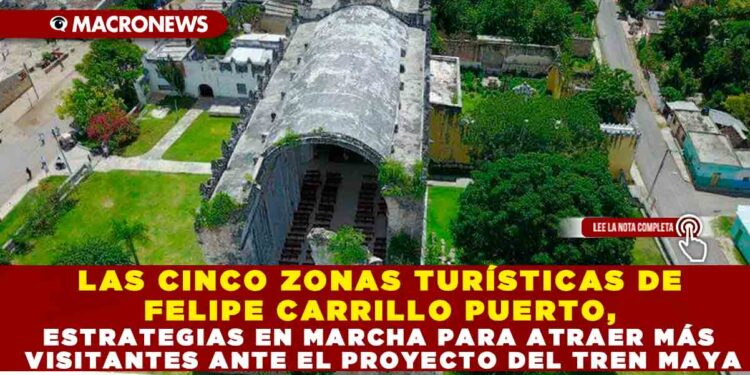 LAS CINCO ZONAS TURÍSTICAS DE FELIPE CARRILLO PUERTO, ESTRATEGIAS EN MARCHA PARA ATRAER MÁS VISITANTES ANTE EL PROYECTO DEL TREN MAYA