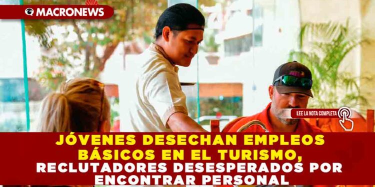 JÓVENES DESECHAN EMPLEOS BÁSICOS EN EL TURISMO, RECLUTADORES DESESPERADOS POR ENCONTRAR PERSONAL