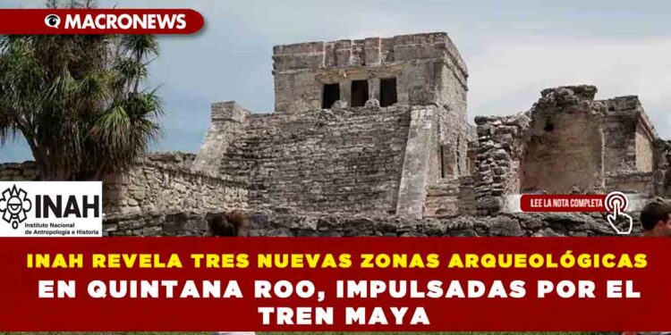INAH REVELA TRES NUEVAS ZONAS ARQUEOLÓGICAS EN QUINTANA ROO, IMPULSADAS POR EL TREN MAYA