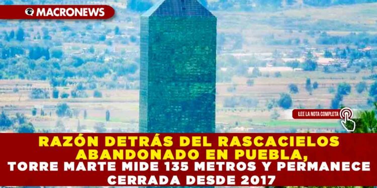 RAZÓN DETRÁS DEL RASCACIELOS ABANDONADO EN PUEBLA, TORRE MARTE MIDE 135 METROS Y PERMANECE CERRADA DESDE 2017