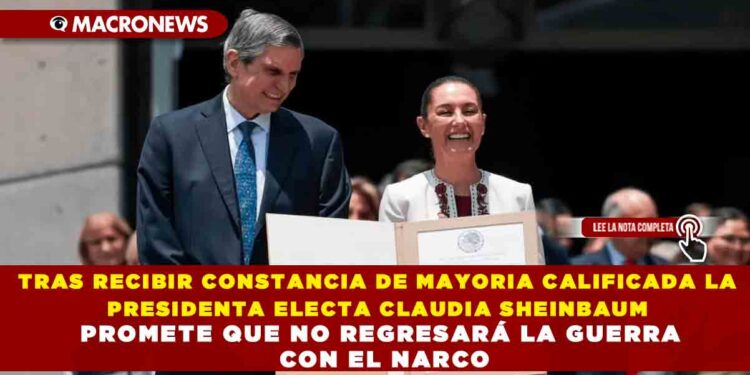 TRAS RECIBIR CONSTANCIA DE MAYORIA CALIFICADA LA PRESIDENTA ELECTA CLAUDIA SHEINBAUM PROMETE QUE NO REGRESARÁ LA GUERRA CON EL NARCO