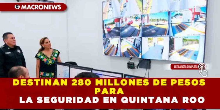 DESTINAN 280 MILLONES DE PESOS PARA LA SEGURIDAD EN QUINTANA ROO