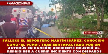 FALLECE EL REPORTERO MARTÍN IBÁÑEZ, CONOCIDO COMO ‘EL PUMA’, TRAS SER IMPACTADO POR UN AUTOBÚS EN CANCÚN; ACCIDENTE OCURRIÓ AL REDRIGIRSE A CUBRIR INCIDENTE CON DISPAROS