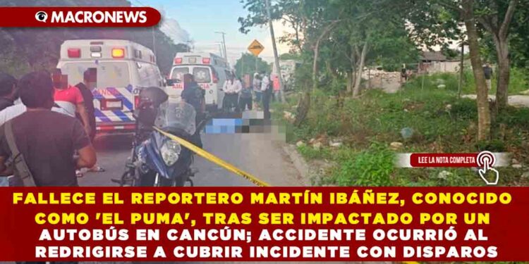FALLECE EL REPORTERO MARTÍN IBÁÑEZ, CONOCIDO COMO ‘EL PUMA’, TRAS SER IMPACTADO POR UN AUTOBÚS EN CANCÚN; ACCIDENTE OCURRIÓ AL REDRIGIRSE A CUBRIR INCIDENTE CON DISPAROS