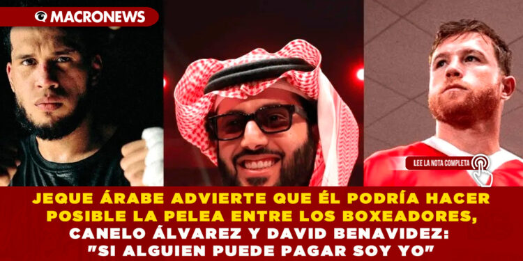 JEQUE ÁRABE ADVIERTE QUE ÉL PODRÍA HACER POSIBLE LA PELEA ENTRE LOS BOXEADORES, CANELO ÁLVAREZ Y DAVID BENAVIDEZ: «SI ALGUIEN PUEDE PAGAR SOY YO»